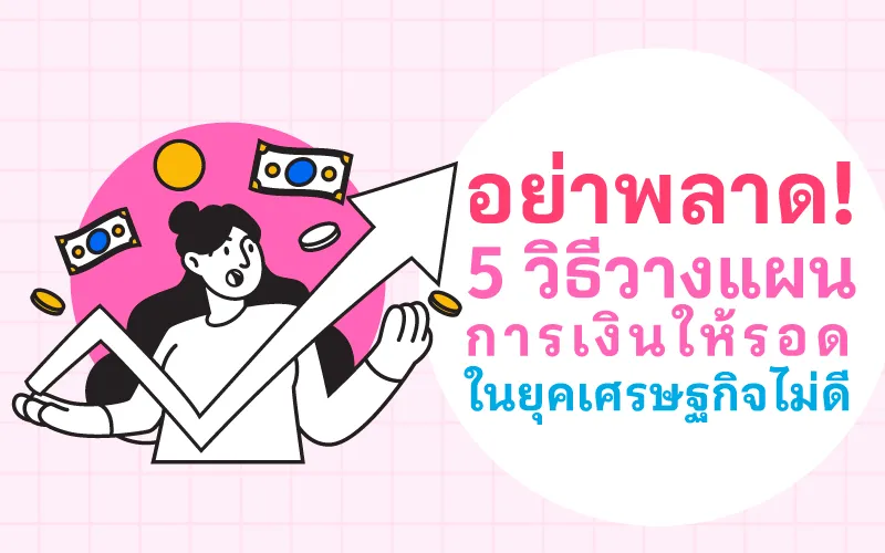 อย่าพลาด! 5 วิธีวางแผนการเงินให้รอด ในยุคเศรษฐกิจไม่ดี